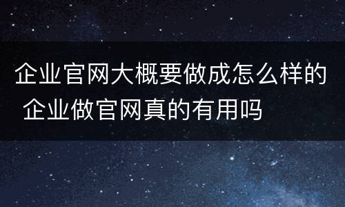 企业官网大概要做成怎么样的 企业做官网真的有用吗