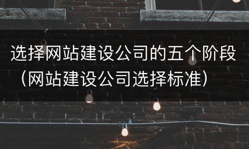 选择网站建设公司的五个阶段（网站建设公司选择标准）