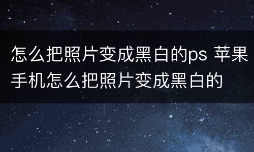 怎么把照片变成黑白的ps 苹果手机怎么把照片变成黑白的