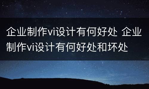 企业制作vi设计有何好处 企业制作vi设计有何好处和坏处