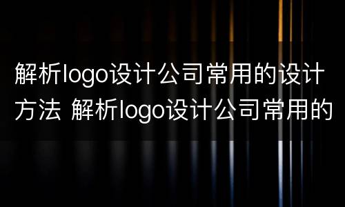 解析logo设计公司常用的设计方法 解析logo设计公司常用的设计方法有