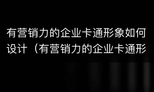 有营销力的企业卡通形象如何设计（有营销力的企业卡通形象如何设计）
