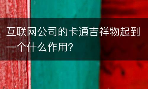 互联网公司的卡通吉祥物起到一个什么作用？