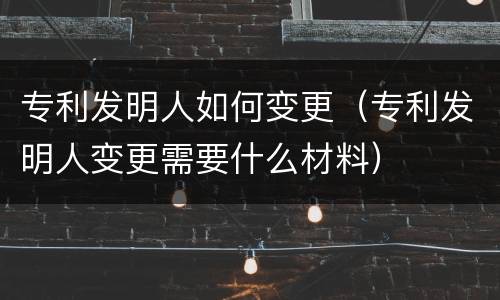 专利发明人如何变更（专利发明人变更需要什么材料）