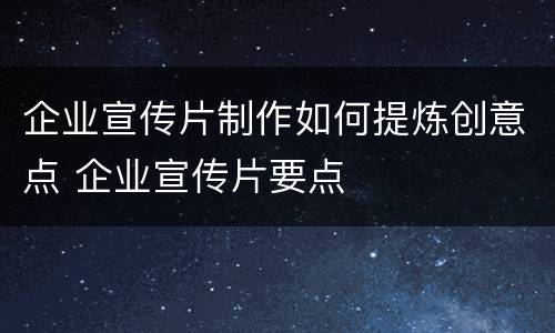 企业宣传片制作如何提炼创意点 企业宣传片要点