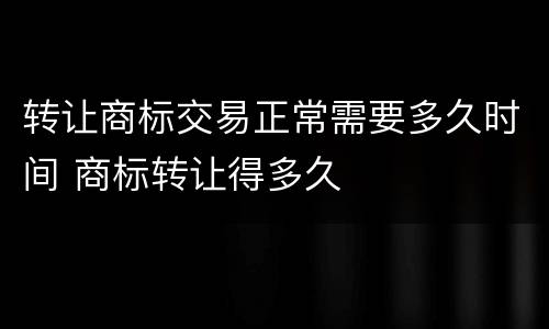 转让商标交易正常需要多久时间 商标转让得多久
