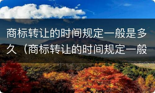 商标转让的时间规定一般是多久（商标转让的时间规定一般是多久啊）