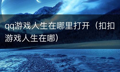 qq游戏人生在哪里打开（扣扣游戏人生在哪）