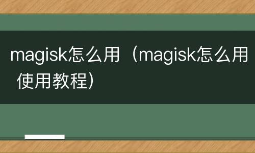magisk怎么用（magisk怎么用 使用教程）