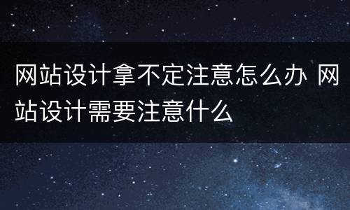 网站设计拿不定注意怎么办 网站设计需要注意什么