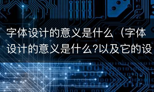 字体设计的意义是什么（字体设计的意义是什么?以及它的设计原则有哪些?）