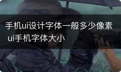 手机ui设计字体一般多少像素 ui手机字体大小