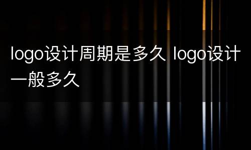 logo设计周期是多久 logo设计一般多久