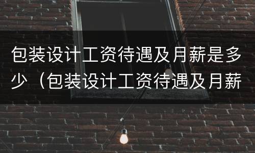 包装设计工资待遇及月薪是多少（包装设计工资待遇及月薪是多少钱）