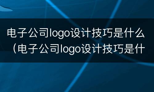 电子公司logo设计技巧是什么（电子公司logo设计技巧是什么意思）