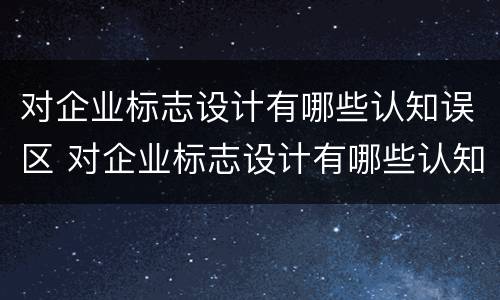 对企业标志设计有哪些认知误区 对企业标志设计有哪些认知误区和理解