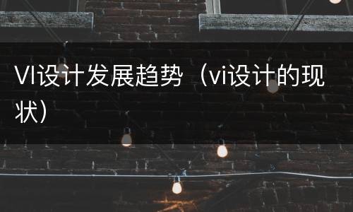 VI设计发展趋势（vi设计的现状）