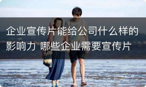 企业宣传片能给公司什么样的影响力 哪些企业需要宣传片