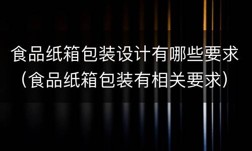 食品纸箱包装设计有哪些要求（食品纸箱包装有相关要求）