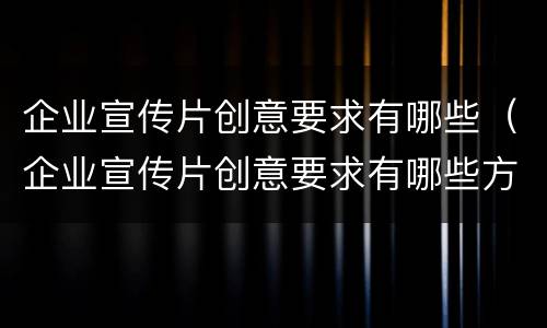 企业宣传片创意要求有哪些（企业宣传片创意要求有哪些方面）