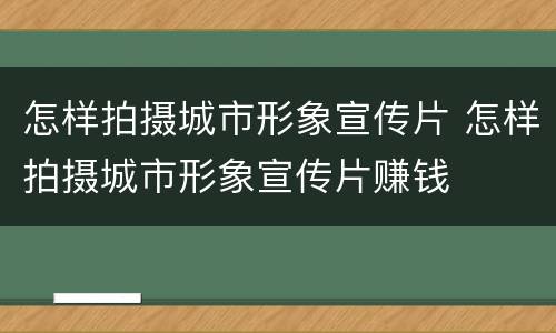 怎样拍摄城市形象宣传片 怎样拍摄城市形象宣传片赚钱