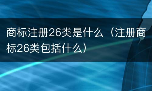 商标注册26类是什么（注册商标26类包括什么）