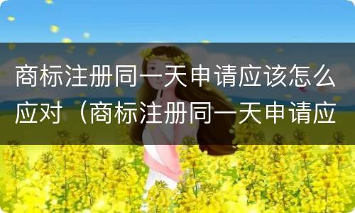商标注册同一天申请应该怎么应对（商标注册同一天申请应该怎么应对问题）