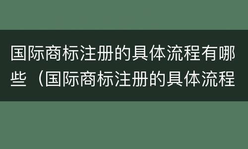 国际商标注册的具体流程有哪些（国际商标注册的具体流程有哪些要求）