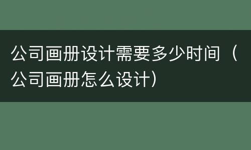 公司画册设计需要多少时间（公司画册怎么设计）