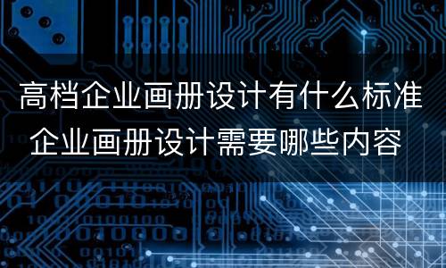 高档企业画册设计有什么标准 企业画册设计需要哪些内容
