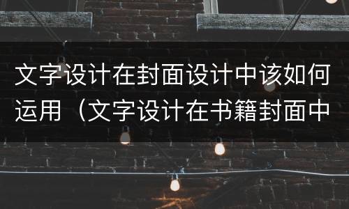 文字设计在封面设计中该如何运用（文字设计在书籍封面中的运用展现了文字的）