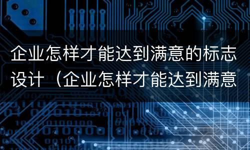 企业怎样才能达到满意的标志设计（企业怎样才能达到满意的标志设计案例）