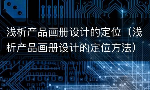 浅析产品画册设计的定位（浅析产品画册设计的定位方法）