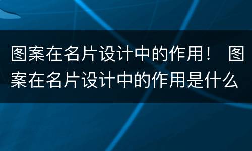 图案在名片设计中的作用！ 图案在名片设计中的作用是什么