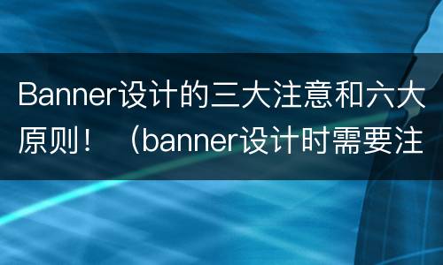 Banner设计的三大注意和六大原则！（banner设计时需要注意哪些问题?）