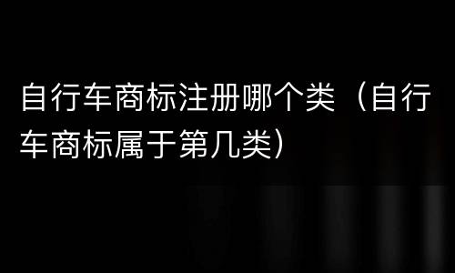 自行车商标注册哪个类（自行车商标属于第几类）