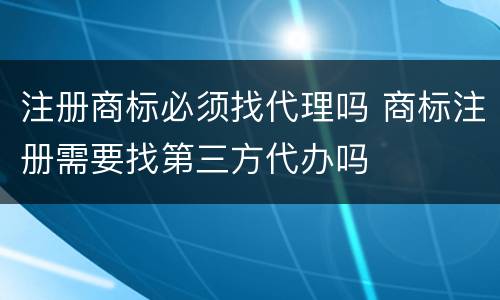 注册商标必须找代理吗 商标注册需要找第三方代办吗