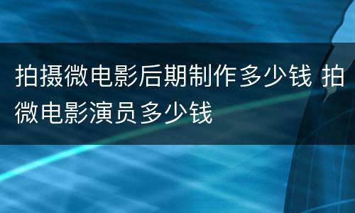 拍摄微电影后期制作多少钱 拍微电影演员多少钱
