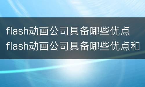 flash动画公司具备哪些优点 flash动画公司具备哪些优点和缺点