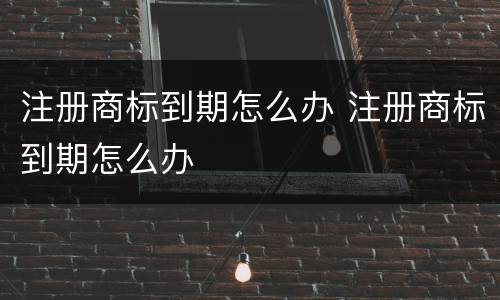 注册商标到期怎么办 注册商标到期怎么办