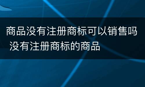 商品没有注册商标可以销售吗 没有注册商标的商品