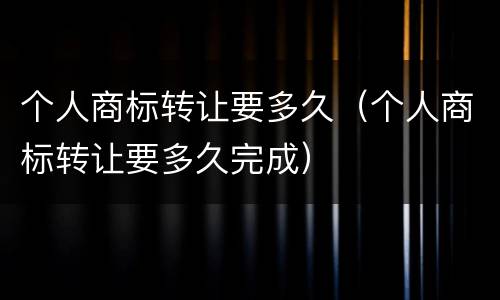 个人商标转让要多久（个人商标转让要多久完成）