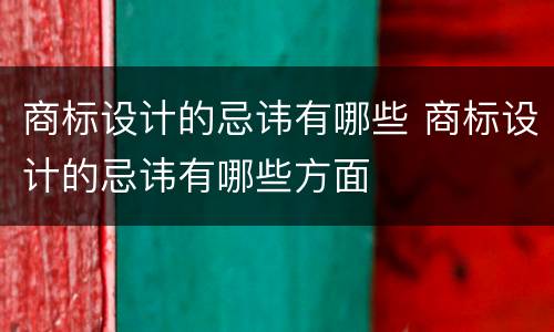 商标设计的忌讳有哪些 商标设计的忌讳有哪些方面