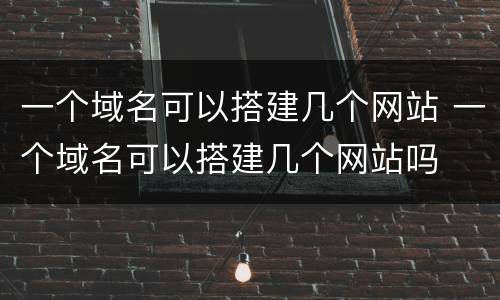 一个域名可以搭建几个网站 一个域名可以搭建几个网站吗