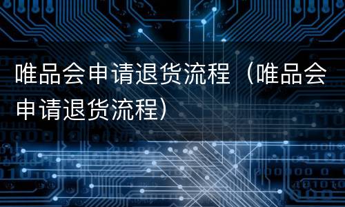 唯品会申请退货流程（唯品会申请退货流程）
