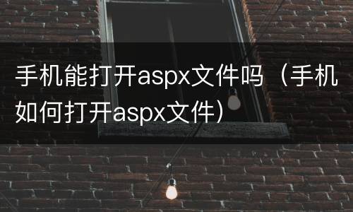手机能打开aspx文件吗（手机如何打开aspx文件）