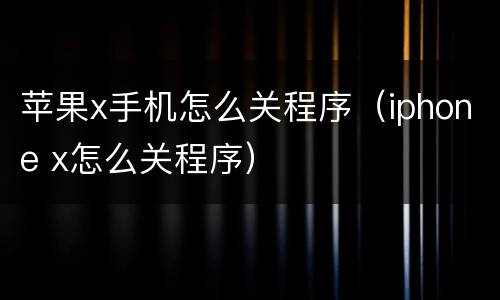苹果x手机怎么关程序（iphone x怎么关程序）