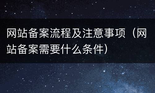 网站备案流程及注意事项（网站备案需要什么条件）