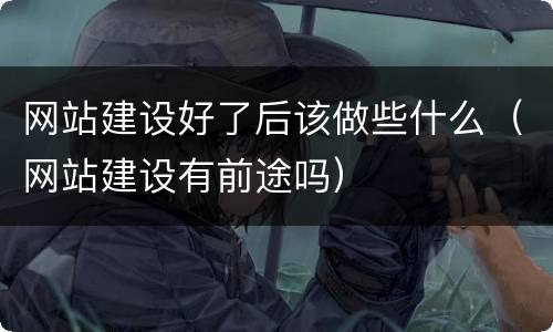 网站建设好了后该做些什么（网站建设有前途吗）