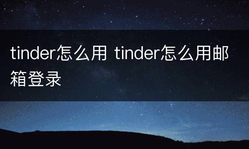 tinder怎么用 tinder怎么用邮箱登录
